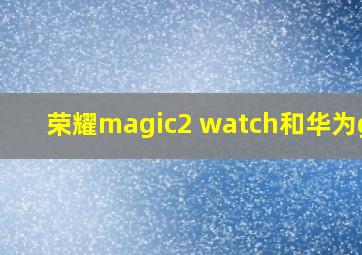 荣耀magic2 watch和华为gt2